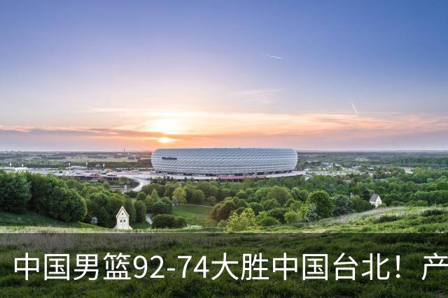 中国男篮92-74大胜中国台北！产生2个不可思议+3个事实，庞峥麟惊艳