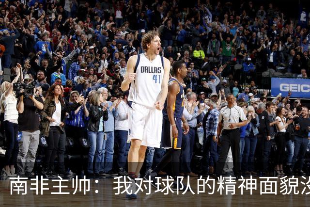 南非主帅：我对球队的精神面貌没有怨言，可以愉快地回顾这届赛事