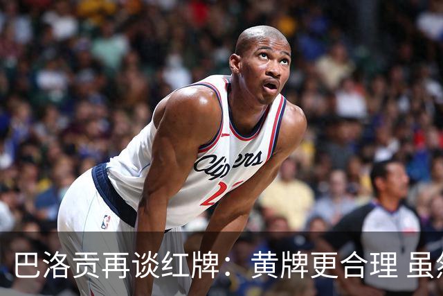 巴洛贡再谈红牌：黄牌更合理 虽然无法上场但我会全力支持球队
