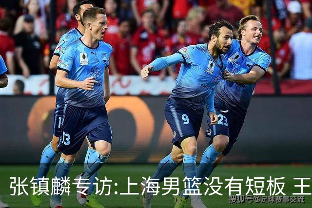张镇麟专访:上海男篮没有短板 王哲林队长当之无愧 弗格是顶级外援