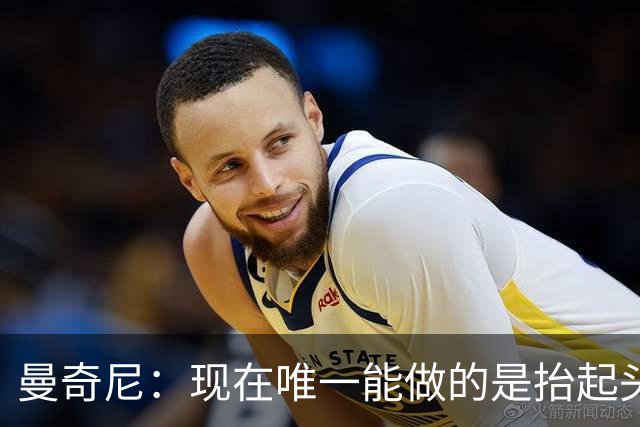 曼奇尼：现在唯一能做的是抬起头来 为未来做准备