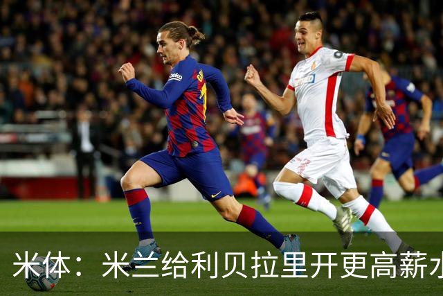米体：米兰给利贝拉里开更高薪水，但球员因成长前景选择科莫