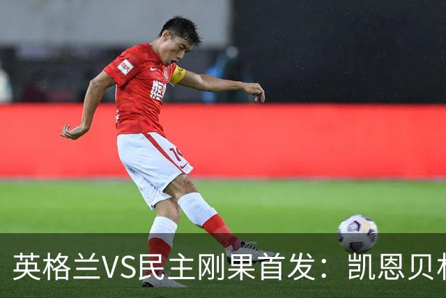 英格兰VS民主刚果首发：凯恩贝林 拉什福德配马杜埃凯