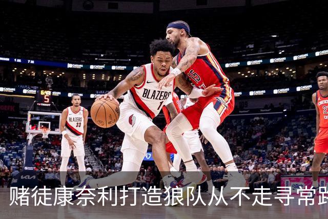 赌徒康奈利打造狼队从不走寻常路 豪赌三球能让华子更接近冠军？