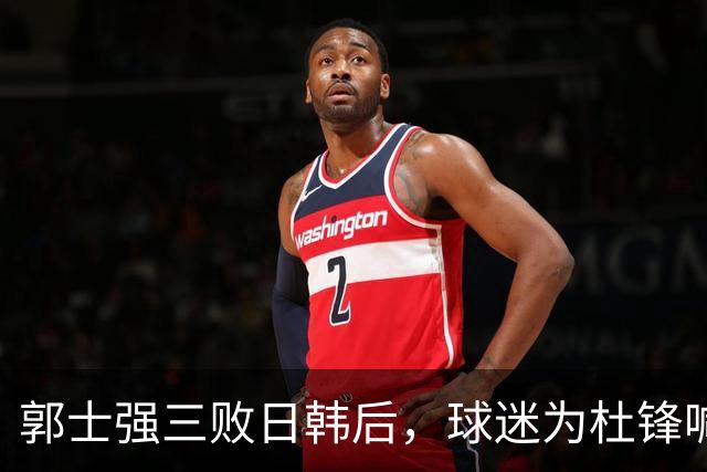 郭士强三败日韩后，球迷为杜锋喊冤！四杀日本打进世界杯，他对得起男篮