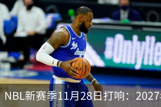 NBL新赛季11月28日打响：2027年4月7日前决出冠军
